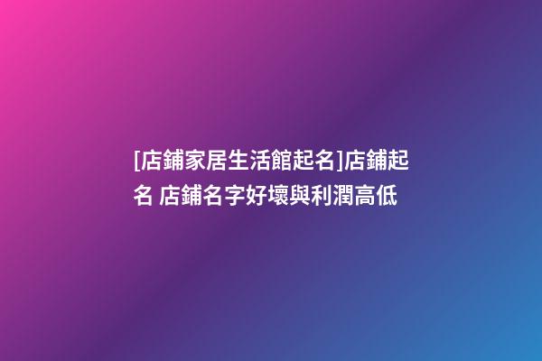 [店鋪家居生活館起名]店鋪起名 店鋪名字好壞與利潤高低-第1張-店鋪起名-玄機派